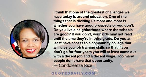 I think that one of the greatest challenges we have today is around education. One of the things that is dividing us more and more is whether you have good prospects or you don't. Do you live a neighborhood where the