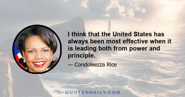 I think that the United States has always been most effective when it is leading both from power and principle.