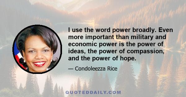 I use the word power broadly. Even more important than military and economic power is the power of ideas, the power of compassion, and the power of hope.