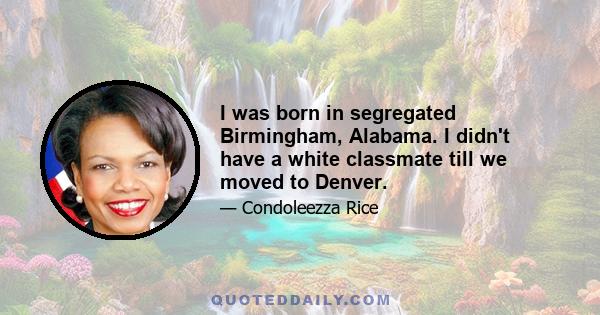 I was born in segregated Birmingham, Alabama. I didn't have a white classmate till we moved to Denver.