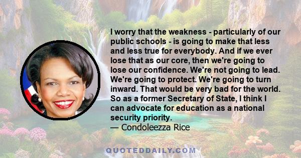 I worry that the weakness - particularly of our public schools - is going to make that less and less true for everybody. And if we ever lose that as our core, then we're going to lose our confidence. We're not going to