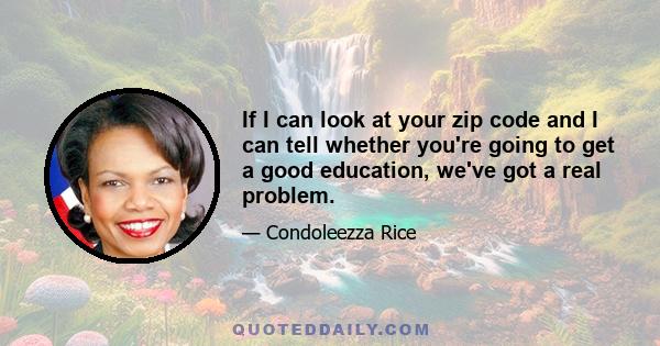 If I can look at your zip code and I can tell whether you're going to get a good education, we've got a real problem.