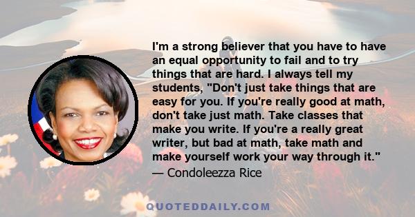 I'm a strong believer that you have to have an equal opportunity to fail and to try things that are hard. I always tell my students, Don't just take things that are easy for you. If you're really good at math, don't