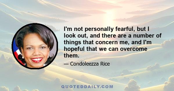 I'm not personally fearful, but I look out, and there are a number of things that concern me, and I'm hopeful that we can overcome them.