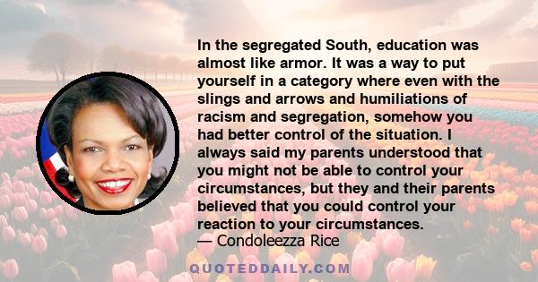 In the segregated South, education was almost like armor. It was a way to put yourself in a category where even with the slings and arrows and humiliations of racism and segregation, somehow you had better control of