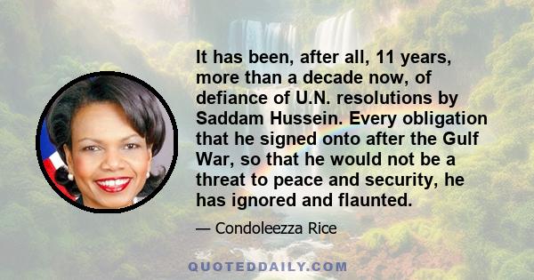 It has been, after all, 11 years, more than a decade now, of defiance of U.N. resolutions by Saddam Hussein. Every obligation that he signed onto after the Gulf War, so that he would not be a threat to peace and