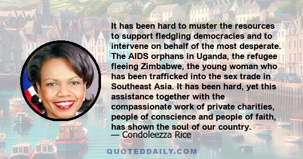 It has been hard to muster the resources to support fledgling democracies and to intervene on behalf of the most desperate. The AIDS orphans in Uganda, the refugee fleeing Zimbabwe, the young woman who has been