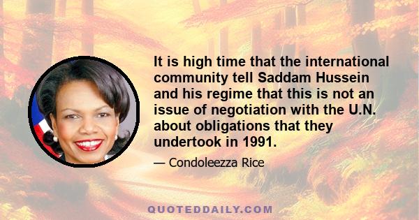 It is high time that the international community tell Saddam Hussein and his regime that this is not an issue of negotiation with the U.N. about obligations that they undertook in 1991.