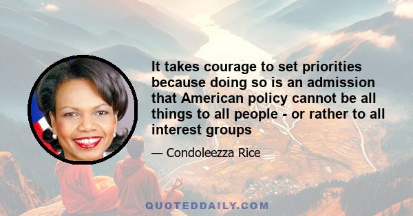 It takes courage to set priorities because doing so is an admission that American policy cannot be all things to all people - or rather to all interest groups