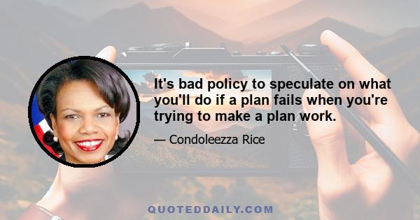 It's bad policy to speculate on what you'll do if a plan fails when you're trying to make a plan work.