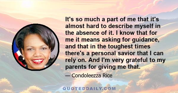 It's so much a part of me that it's almost hard to describe myself in the absence of it. I know that for me it means asking for guidance, and that in the toughest times there's a personal savior that I can rely on. And