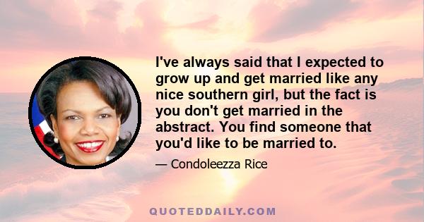 I've always said that I expected to grow up and get married like any nice southern girl, but the fact is you don't get married in the abstract. You find someone that you'd like to be married to.