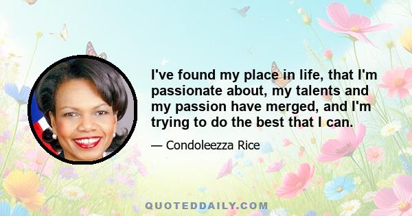 I've found my place in life, that I'm passionate about, my talents and my passion have merged, and I'm trying to do the best that I can.