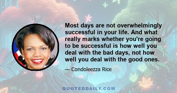 Most days are not overwhelmingly successful in your life. And what really marks whether you're going to be successful is how well you deal with the bad days, not how well you deal with the good ones.