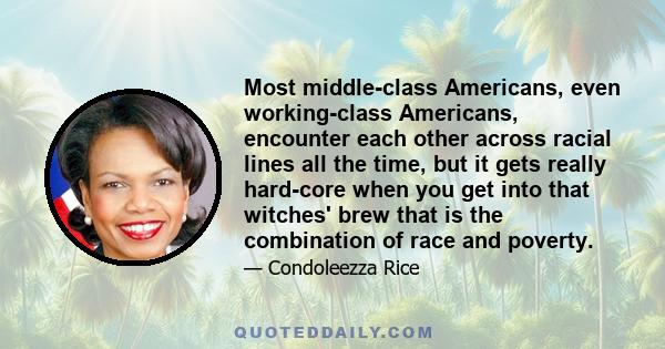 Most middle-class Americans, even working-class Americans, encounter each other across racial lines all the time, but it gets really hard-core when you get into that witches' brew that is the combination of race and