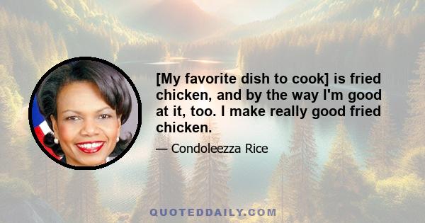 [My favorite dish to cook] is fried chicken, and by the way I'm good at it, too. I make really good fried chicken.