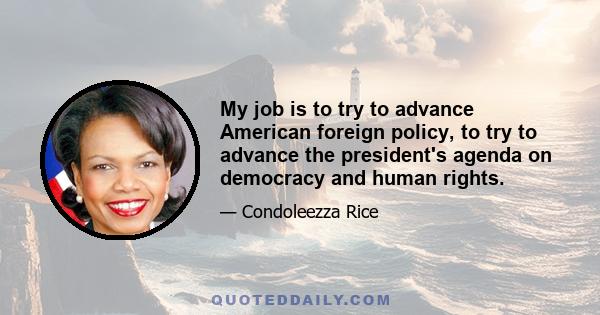 My job is to try to advance American foreign policy, to try to advance the president's agenda on democracy and human rights.