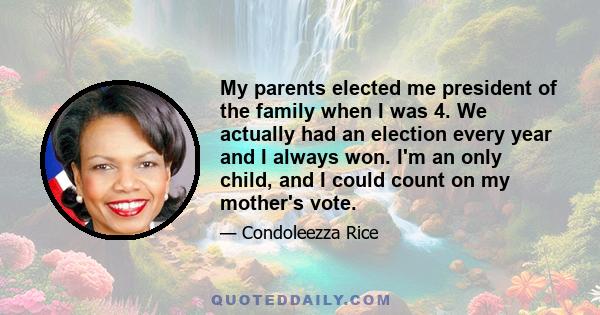 My parents elected me president of the family when I was 4. We actually had an election every year and I always won. I'm an only child, and I could count on my mother's vote.