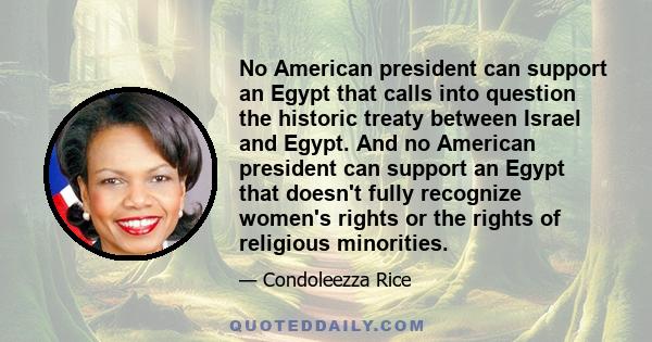 No American president can support an Egypt that calls into question the historic treaty between Israel and Egypt. And no American president can support an Egypt that doesn't fully recognize women's rights or the rights