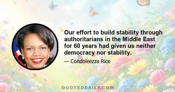 Our effort to build stability through authoritarians in the Middle East for 60 years had given us neither democracy nor stability.