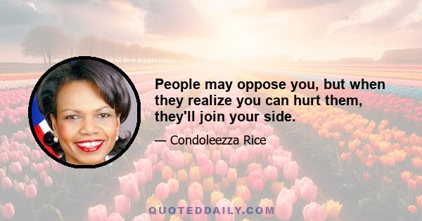 People may oppose you, but when they realize you can hurt them, they'll join your side.