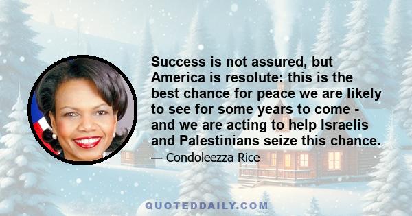 Success is not assured, but America is resolute: this is the best chance for peace we are likely to see for some years to come - and we are acting to help Israelis and Palestinians seize this chance.