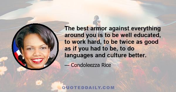 The best armor against everything around you is to be well educated, to work hard, to be twice as good as if you had to be, to do languages and culture better.