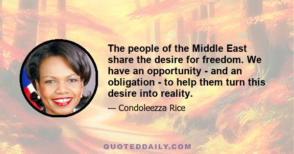 The people of the Middle East share the desire for freedom. We have an opportunity - and an obligation - to help them turn this desire into reality.