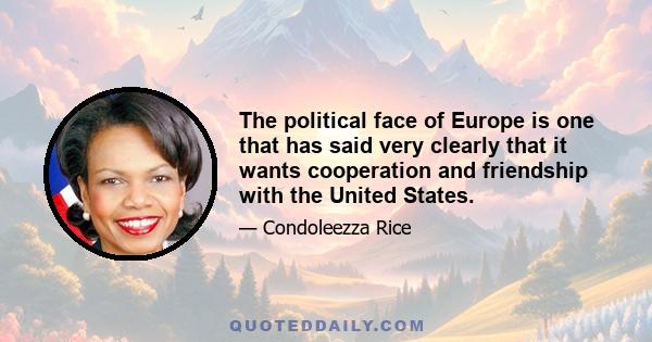 The political face of Europe is one that has said very clearly that it wants cooperation and friendship with the United States.