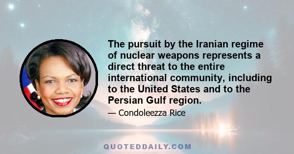 The pursuit by the Iranian regime of nuclear weapons represents a direct threat to the entire international community, including to the United States and to the Persian Gulf region.