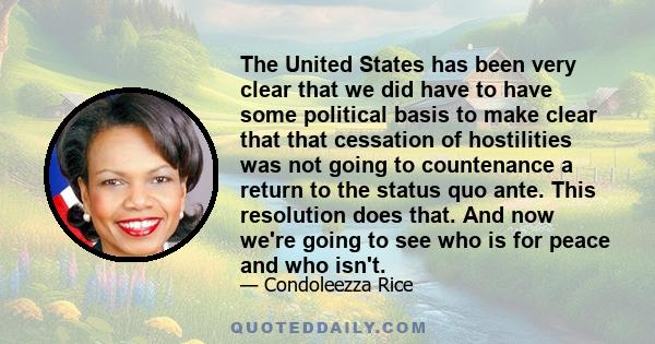 The United States has been very clear that we did have to have some political basis to make clear that that cessation of hostilities was not going to countenance a return to the status quo ante. This resolution does