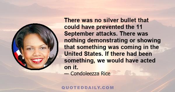 There was no silver bullet that could have prevented the 11 September attacks. There was nothing demonstrating or showing that something was coming in the United States. If there had been something, we would have acted