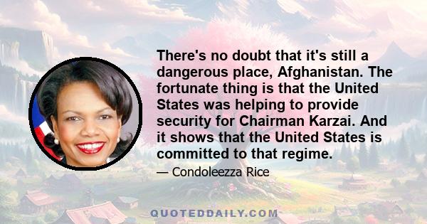 There's no doubt that it's still a dangerous place, Afghanistan. The fortunate thing is that the United States was helping to provide security for Chairman Karzai. And it shows that the United States is committed to