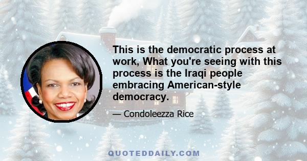 This is the democratic process at work, What you're seeing with this process is the Iraqi people embracing American-style democracy.