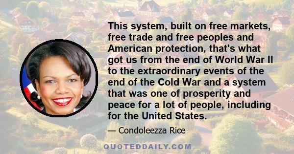 This system, built on free markets, free trade and free peoples and American protection, that's what got us from the end of World War II to the extraordinary events of the end of the Cold War and a system that was one