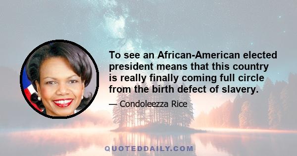 To see an African-American elected president means that this country is really finally coming full circle from the birth defect of slavery.