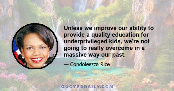 Unless we improve our ability to provide a quality education for underprivileged kids, we're not going to really overcome in a massive way our past.