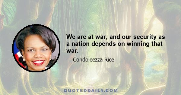 We are at war, and our security as a nation depends on winning that war.