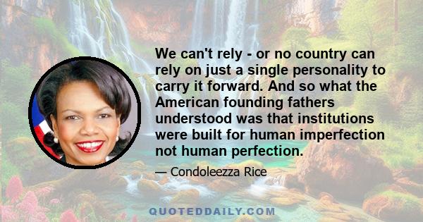 We can't rely - or no country can rely on just a single personality to carry it forward. And so what the American founding fathers understood was that institutions were built for human imperfection not human perfection.