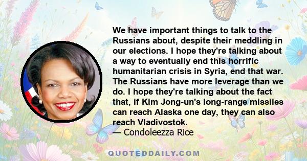 We have important things to talk to the Russians about, despite their meddling in our elections. I hope they're talking about a way to eventually end this horrific humanitarian crisis in Syria, end that war. The