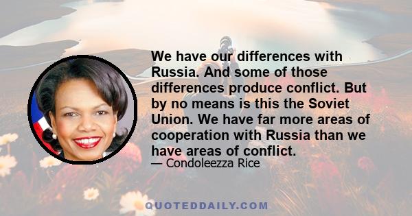 We have our differences with Russia. And some of those differences produce conflict. But by no means is this the Soviet Union. We have far more areas of cooperation with Russia than we have areas of conflict.