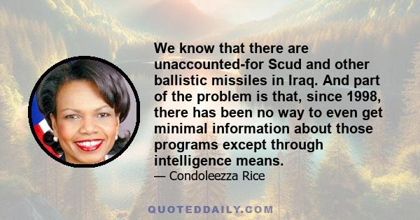 We know that there are unaccounted-for Scud and other ballistic missiles in Iraq. And part of the problem is that, since 1998, there has been no way to even get minimal information about those programs except through