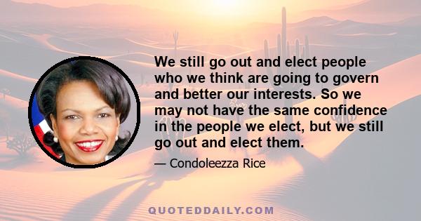 We still go out and elect people who we think are going to govern and better our interests. So we may not have the same confidence in the people we elect, but we still go out and elect them.