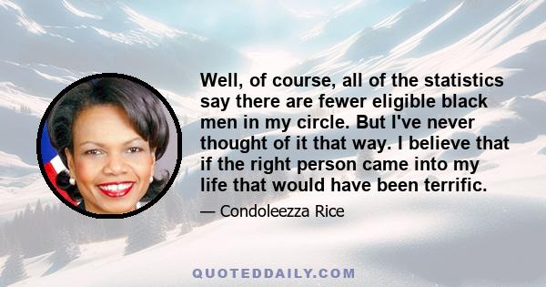 Well, of course, all of the statistics say there are fewer eligible black men in my circle. But I've never thought of it that way. I believe that if the right person came into my life that would have been terrific.