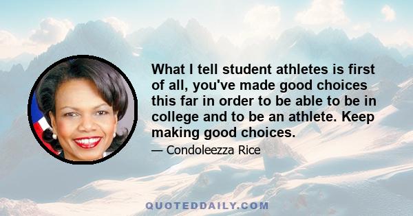 What I tell student athletes is first of all, you've made good choices this far in order to be able to be in college and to be an athlete. Keep making good choices.