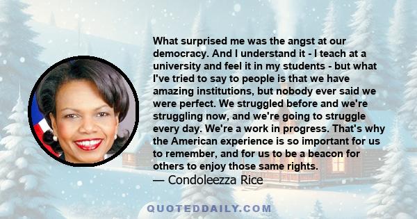 What surprised me was the angst at our democracy. And I understand it - I teach at a university and feel it in my students - but what I've tried to say to people is that we have amazing institutions, but nobody ever