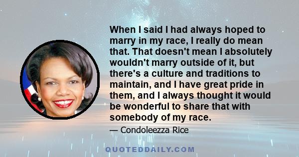 When I said I had always hoped to marry in my race, I really do mean that. That doesn't mean I absolutely wouldn't marry outside of it, but there's a culture and traditions to maintain, and I have great pride in them,