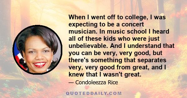 When I went off to college, I was expecting to be a concert musician. In music school I heard all of these kids who were just unbelievable. And I understand that you can be very, very good, but there's something that