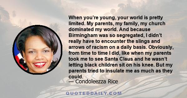 When you’re young, your world is pretty limited. My parents, my family, my church dominated my world. And because Birmingham was so segregated, I didn’t really have to encounter the slings and arrows of racism on a