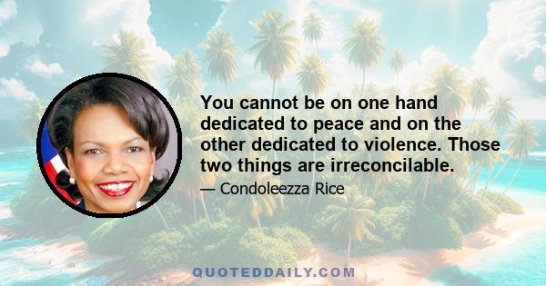 You cannot be on one hand dedicated to peace and on the other dedicated to violence. Those two things are irreconcilable.